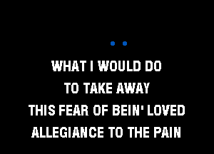 WHAT I WOULD DO
TO TAKE AWAY
THIS FEAR OF BEIH' LOVED
ALLEGIRHGE TO THE PAIN
