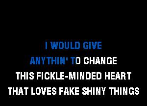 I WOULD GIVE
AHYTHIH' TO CHANGE
THIS FlCKLE-MIHDED HEART
THAT LOVES FAKE SHINY THINGS