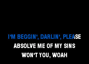 I'M BEGGIN', DABLIH', PLEASE
ABSDLVE ME UP MY SIHS
WON'T YOU, WOAH