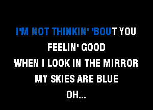 I'M NOT THIHKIH' 'BOUT YOU
FEELIH' GOOD
WHEN I LOOK IN THE MIRROR
MY SKIES ARE BLUE
0H...