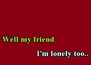 W ell my friend

I'm lonely too..