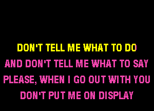 DON'T TELL ME WHAT TO DO
AND DON'T TELL ME WHAT TO SAY
PLEASE, WHEN I GO OUT WITH YOU

DON'T PUT ME ON DISPLAY