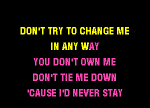 DON'T TRY TO CHANGE ME
IN ANY WAY
YOU DON'T OWN ME
DON'T TIE ME DOWN
'CAUSE I'D NEVER STAY