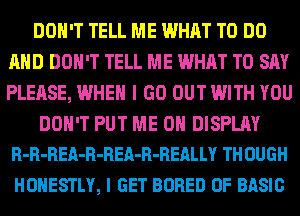 DON'T TELL ME WHAT TO DO
AND DON'T TELL ME WHAT TO SAY
PLEASE, WHEN I GO OUT WITH YOU

DON'T PUT ME ON DISPLAY
R-R-REA-R-REA-R-REALLY TH OUGH

HONESTLY, I GET BORED 0F BASIC