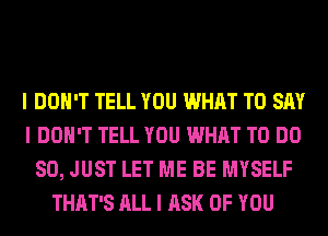 I DON'T TELL YOU WHAT TO SAY
I DON'T TELL YOU WHAT TO DO
SO, JUST LET ME BE MYSELF
THAT'S ALL I ASK OF YOU