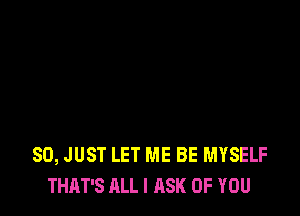 SO, JUST LET ME BE MYSELF
THAT'S ALL I ASK OF YOU