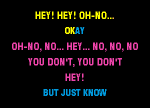 HEY! HEY! OH-NO...
OKAY

OH-HO, NO... HEY... H0, H0, H0

YOU DON'T, YOU DON'T

HEY!
BUT JUST KNOW