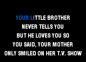 YOUR LITTLE BROTHER
NEVER TELLS YOU
BUT HE LOVES YOU SO
YOU SAID, YOUR MOTHER
ONLY SMILED ON HER TM. SHOW