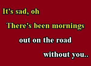 It's sad, 011
There's been mornings

out on the road

Without you..