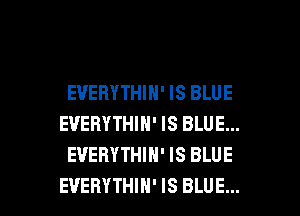 EVERYTHIN' IS BLUE
EVERYTHIN' IS BLUE...
EVERYTHIH' IS BLUE

EVERYTHIH' IS BLUE... l