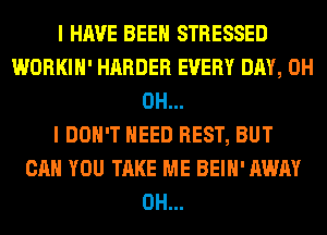 I HAVE BEEN STRESSED
WORKIH' HARDER EVERY DAY, 0H
OH...

I DON'T NEED REST, BUT
CAN YOU TAKE ME BEIH' AWAY
0H...