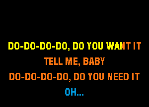 DO-DO-DO-DO, DO YOU WANT IT
TELL ME, BABY
DO-DO-DO-DO, DO YOU NEED IT
0H...