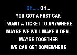 0H ..... 0H...
YOU GOT A FAST CAR
I WANT A TICKET T0 ANYWHERE
MAYBE WE WILL MAKE A DEAL
MAYBE TOGETHER
WE CAN GET SOMEWHERE