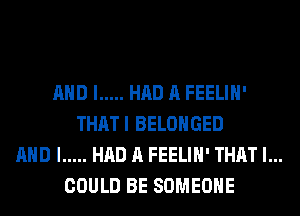 AND I ..... HAD A FEELIH'
THATI BELOHGED
AND I ..... HAD A FEELIH' THAT I...
COULD BE SOMEONE