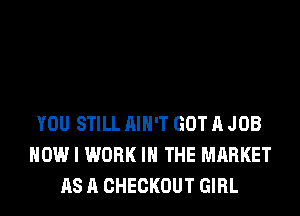 'A FAST CAR
WE GO CRUISIH'
EHTERTAIH OURSELVES
YOU STILL AIH'T GOT A JOB
HOW I WORK IN THE MARKET
AS A CHECKOUT GIRL