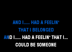 AND I ..... HAD A FEELIH'
THATI BELOHGED
AND I ..... HAD A FEELIH' THAT I...
COULD BE SOMEONE