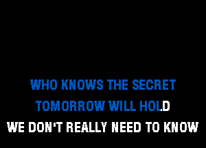 WHO KNOWS THE SECRET
TOMORROW WILL HOLD
WE DON'T REALLY NEED TO KNOW