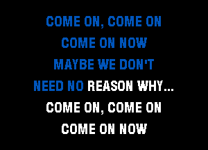 COME ON, COME ON
COME ON HOW
MAYBE WE DON'T
NEED ND REASON WHY...
COME ON, COME ON

COME ON HOW I