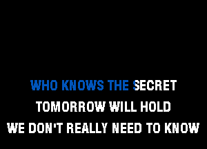 WHO KNOWS THE SECRET
TOMORROW WILL HOLD
WE DON'T REALLY NEED TO KNOW