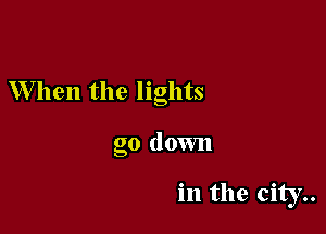 When the lights

go down

in the city..