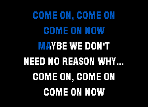 COME ON, COME ON
COME ON HOW
MAYBE WE DON'T
NEED ND REASON WHY...
COME ON, COME ON

COME ON HOW I