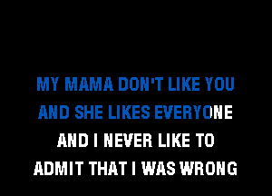 MY MAMA DON'T LIKE YOU
AND SHE LIKES EVERYONE
AND I NEVER LIKE TO
ADMIT THAT I WAS WRONG