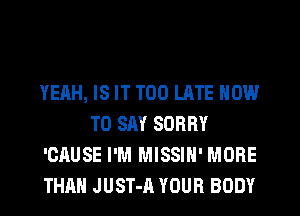 YEAH, IS IT TOO LATE HOW
TO SAY SORRY
'CAUSE I'M MISSIH' MORE
THAN JUST-A YOUR BODY