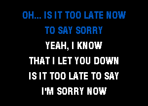 0H... IS IT TOO LATE NOW
TO SAY SORRY
YEAH, I KNOW
THATI LET YOU DOWN
IS IT TOO LATE TO SAY

I'M SORRY NOW I