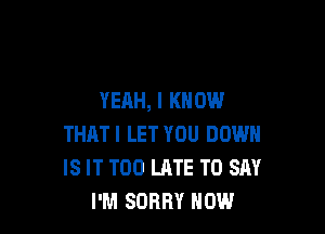 YEAH, I KNOW

THATI LET YOU DOWN
IS IT TOO LATE TO SAY
I'M SORRY NOW