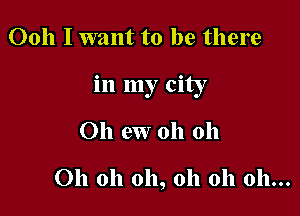Ooh Iwant to be there

in my city

Oh cw oh oh

Oh oh oh, oh oh oh...