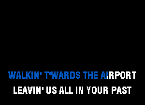 WALKIH' T'WARDS THE AIRPORT
LEAVIH' US ALL IN YOUR PAST