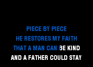 PIECE BY PIECE
HE RESTORES MY FAITH
THAT A MAN CAN BE KIND
AND A FATHER COULD STAY