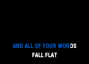 AND ALL OF YOUR WORDS
FALL FLAT