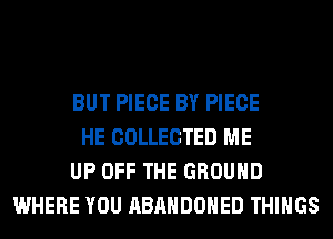 BUT PIECE BY PIECE
HE COLLECTED ME
UP OFF THE GROUND
WHERE YOU ABANDONED THINGS