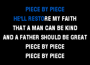 PIECE BY PIECE
HE'LL RESTORE MY FAITH
THAT A MAN CAN BE KIND
AND A FATHER SHOULD BE GREAT
PIECE BY PIECE
PIECE BY PIECE