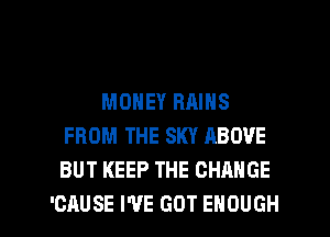 MONEY BAINS
FROM THE SKY ABOVE
BUT KEEP THE CHANGE

'CAUSE I'VE GOT ENOUGH l