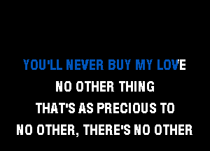 YOU'LL NEVER BUY MY LOVE
NO OTHER THING
THAT'S AS PRECIOUS T0
NO OTHER, THERE'S NO OTHER