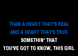 THAN A HEART THAT'S RERL
AND A HEART THAT'S TRUE
SOMETHIH' THAT
YOU'VE GOT TO KNOW, THIS GIRL