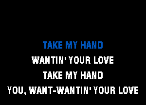 TAKE MY HAND
WAHTIH' YOUR LOVE
TAKE MY HAND
YOU, WAHT-WAHTIH' YOUR LOVE