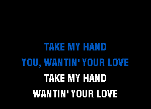 TAKE MY HAND

YOU, WAHTIH' YOUR LOVE
TAKE MY HAND
WANTIH' YOUR LOVE