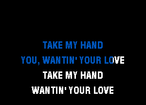 TAKE MY HAND

YOU, WAHTIH' YOUR LOVE
TAKE MY HAND
WANTIH' YOUR LOVE