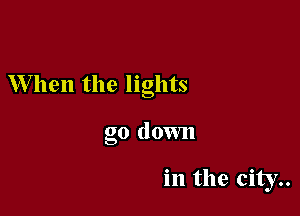 When the lights

go down

in the city..