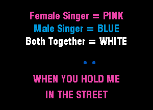 Female Singer .-- PINK
Male Singer z BLUE
Both Together z WHITE

WHEN YOU HOLD ME
IN THE STREET
