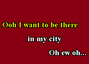 Ooh I want to be there

in my city

011 eW oh...