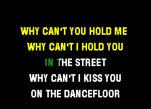 WHY CAN'T YOU HOLD ME
WHY CAN'T I HOLD YOU
IN THE STREET
WHY CAN'TI KISS YOU
ON THE DANCEFLOOR