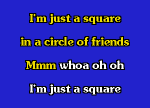 I'm just a square
in a circle of friends
Mmm whoa oh oh

I'm just a square