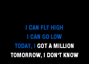 I CAN FLY HIGH

I OR GO LOW
TODAY, I GOT A MILLION
TOMORROW, I DON'T KNOW