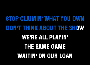 STOP CLAIMIH' WHAT YOU OWN
DON'T THINK ABOUT THE SHOW
WE'RE ALL PLAYIH'

THE SAME GAME
WAITIH' ON OUR LOAN