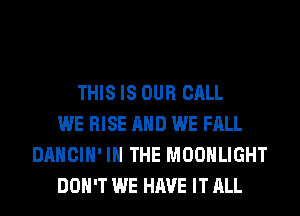 THIS IS OUR CALL
WE RISE AND WE FALL
DANCIH' IN THE MOONLIGHT
DON'T WE HAVE IT ALL