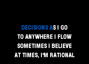 DECISIONS AS I GO
TO ANYWHERE I FLOW
SOMETIMES! BELIEVE

AT TIMES, I'M RATIOHAL l